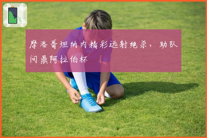 摩洛哥坦纳内精彩远射绝杀，助队问鼎阿拉伯杯