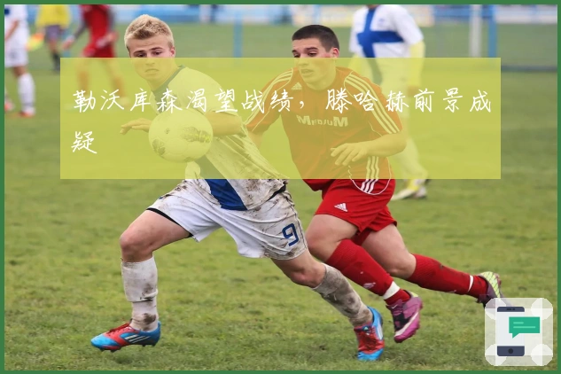 勒沃库森渴望战绩，滕哈赫前景成疑