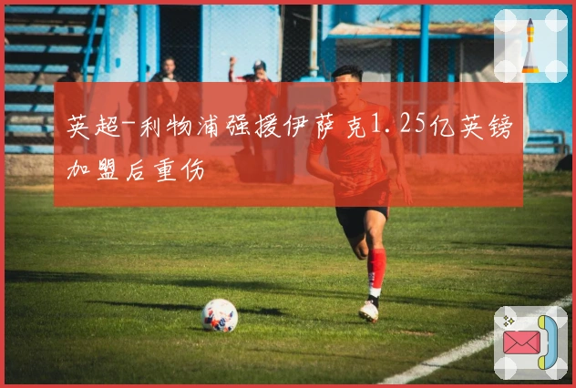 英超-利物浦强援伊萨克1.25亿英镑加盟后重伤