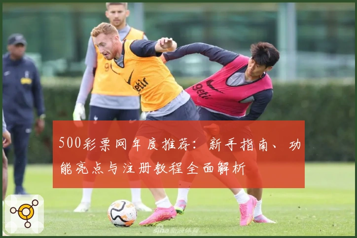 500彩票网年度推荐:新手指南、功能亮点与注册教程全面解析