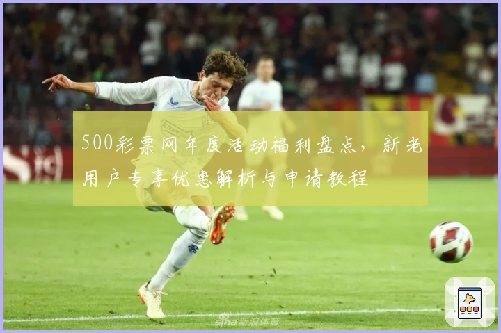 500彩票网年度活动福利盘点，新老用户专享优惠解析与申请教程