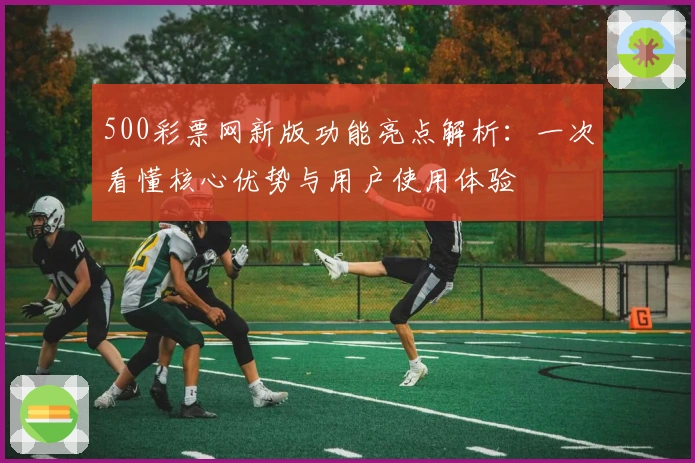 500彩票网新版功能亮点解析：一次看懂核心优势与用户使用体验