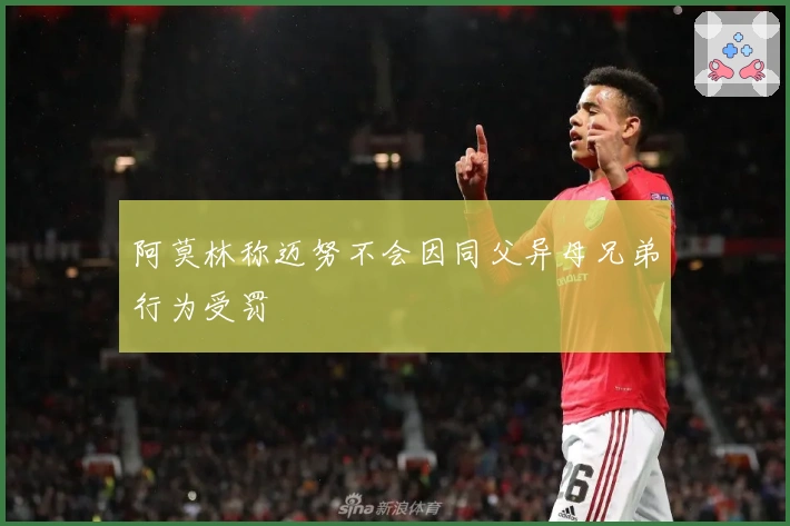 阿莫林称迈努不会因同父异母兄弟行为受罚