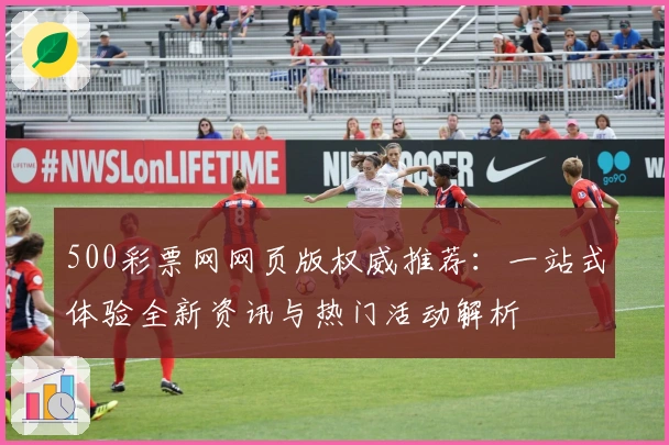 500彩票网网页版权威推荐:一站式体验全新资讯与热门活动解析