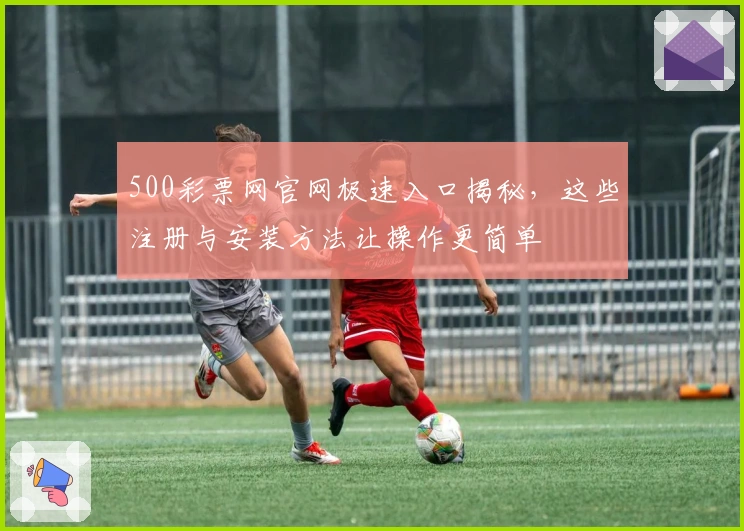 500彩票网官网极速入口揭秘,这些注册与安装方法让操作更简单