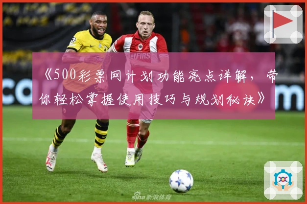 《500彩票网计划功能亮点详解，带你轻松掌握使用技巧与规划秘诀》