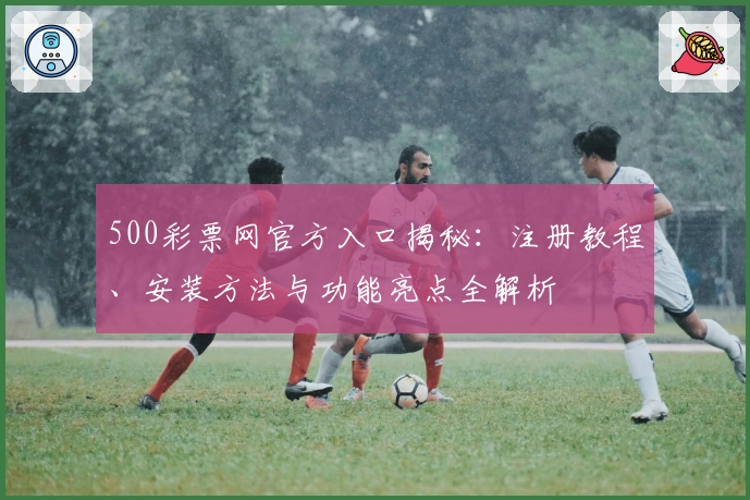 500彩票网官方入口揭秘：注册教程、安装方法与功能亮点全解析