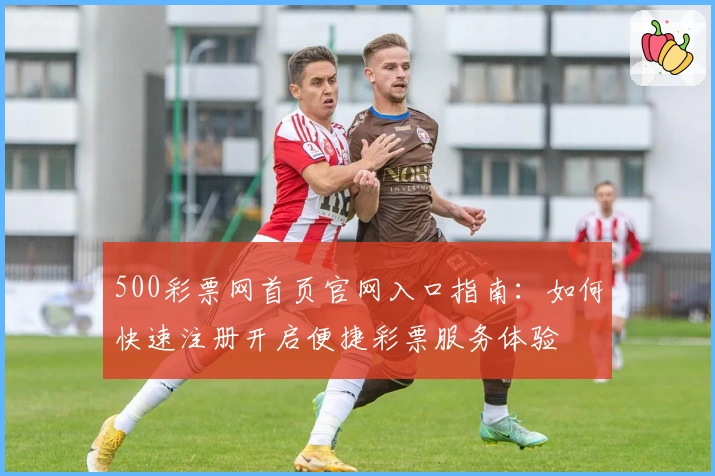 500彩票网首页官网入口指南：如何快速注册开启便捷彩票服务体验
