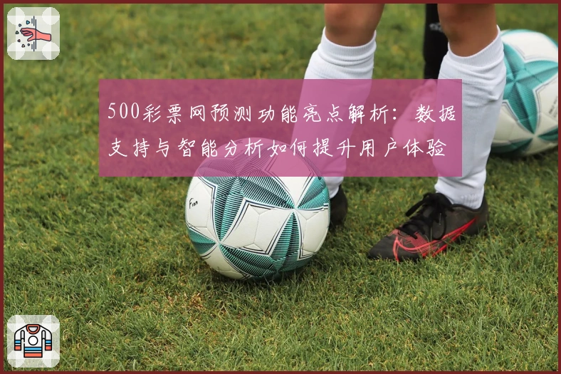 500彩票网预测功能亮点解析:数据支持与智能分析如何提升用户体验