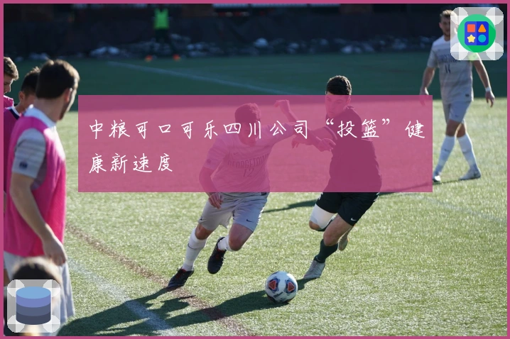 中粮可口可乐四川公司“投篮”健康新速度