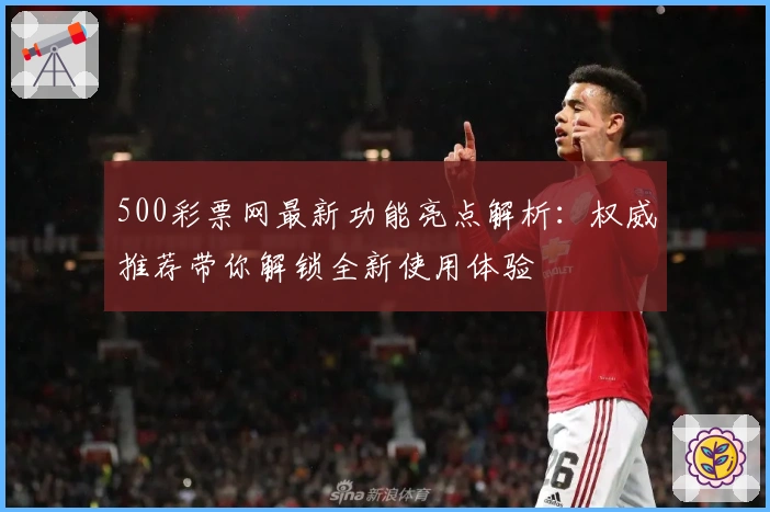 500彩票网最新功能亮点解析：权威推荐带你解锁全新使用体验