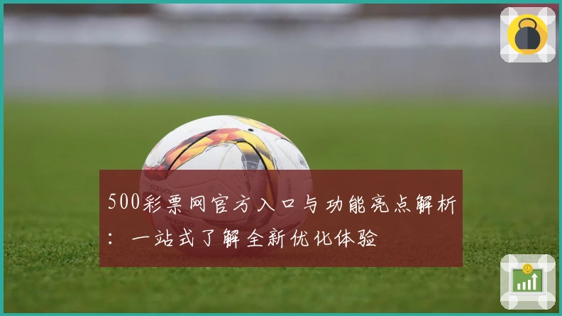 500彩票网官方入口与功能亮点解析：一站式了解全新优化体验