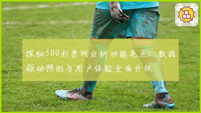 探秘500彩票网分析功能亮点：数据驱动预测与用户体验全面升级