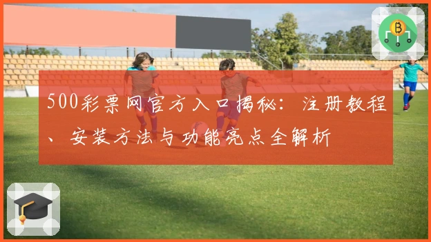 500彩票网官方入口揭秘：注册教程、安装方法与功能亮点全解析