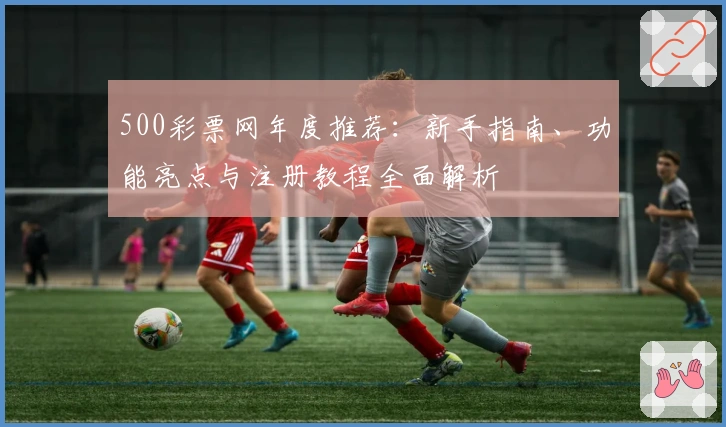 500彩票网年度推荐：新手指南、功能亮点与注册教程全面解析