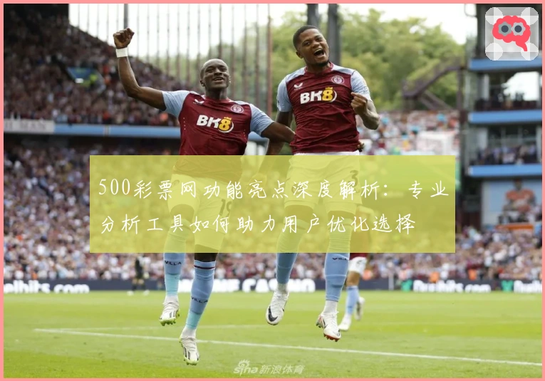 500彩票网功能亮点深度解析：专业分析工具如何助力用户优化选择