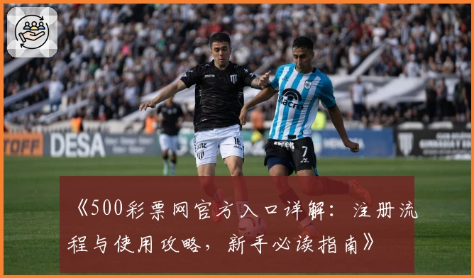 《500彩票网官方入口详解：注册流程与使用攻略，新手必读指南》