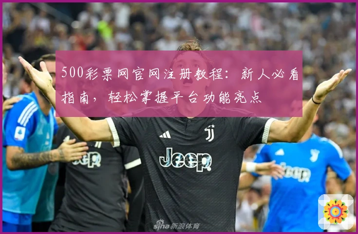 500彩票网官网注册教程:新人必看指南,轻松掌握平台功能亮点