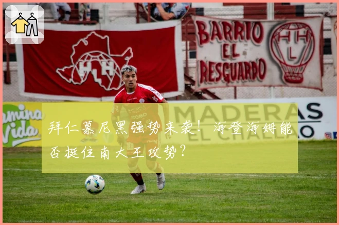 拜仁慕尼黑强势来袭！海登海姆能否挺住南大王攻势？