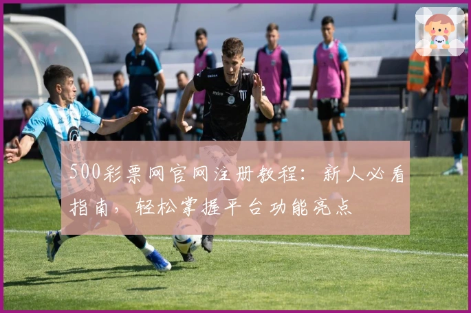 500彩票网官网注册教程：新人必看指南，轻松掌握平台功能亮点