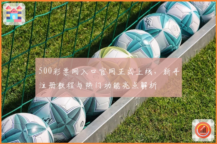 500彩票网入口官网正式上线,新手注册教程与热门功能亮点解析
