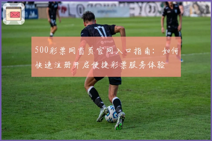 500彩票网首页官网入口指南：如何快速注册开启便捷彩票服务体验