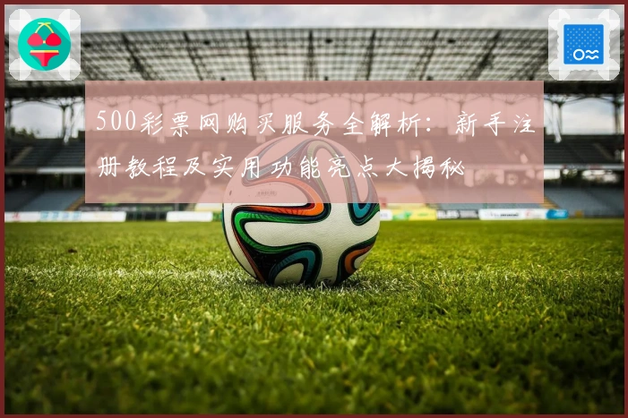 500彩票网购买服务全解析：新手注册教程及实用功能亮点大揭秘