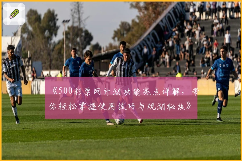《500彩票网计划功能亮点详解，带你轻松掌握使用技巧与规划秘诀》