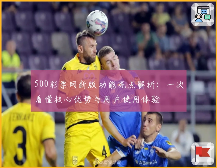 500彩票网新版功能亮点解析：一次看懂核心优势与用户使用体验