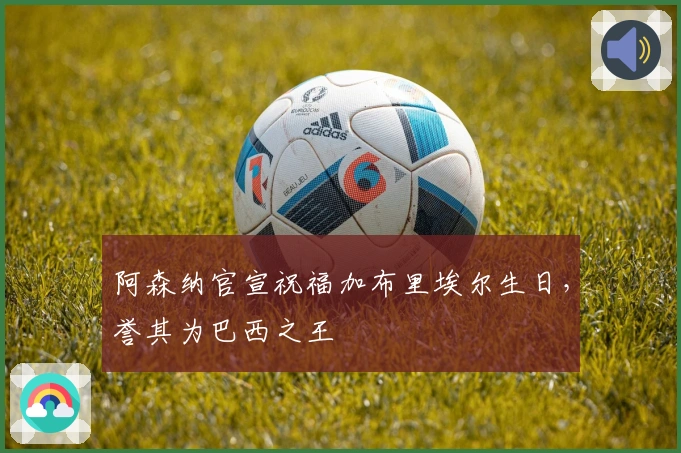 阿森纳官宣祝福加布里埃尔生日，誉其为巴西之王