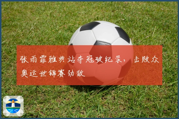 张雨霏雅典站夺冠破纪录，击败众奥运世锦赛劲敌