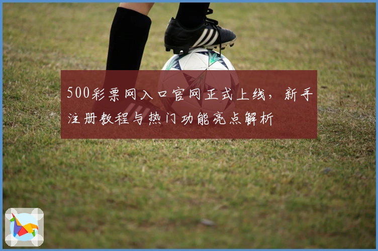 500彩票网入口官网正式上线，新手注册教程与热门功能亮点解析