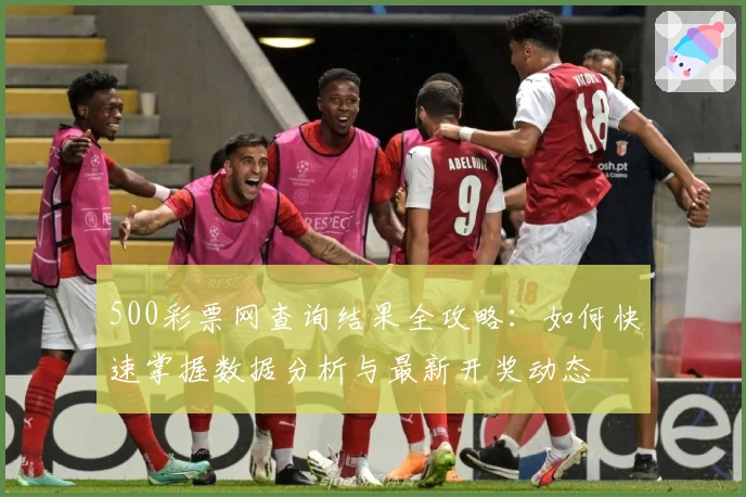 500彩票网查询结果全攻略：如何快速掌握数据分析与最新开奖动态