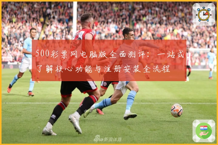 500彩票网电脑版全面测评：一站式了解核心功能与注册安装全流程