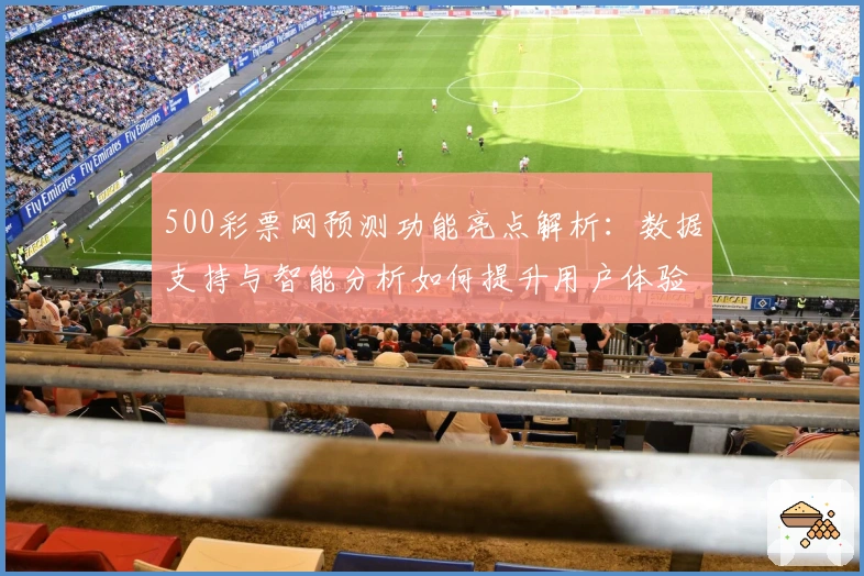 500彩票网预测功能亮点解析：数据支持与智能分析如何提升用户体验