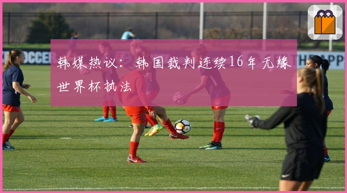 韩媒热议：韩国裁判连续16年无缘世界杯执法